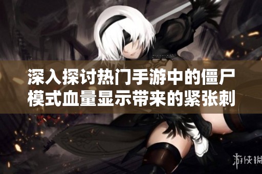 深入探讨热门手游中的僵尸模式血量显示带来的紧张刺激体验
