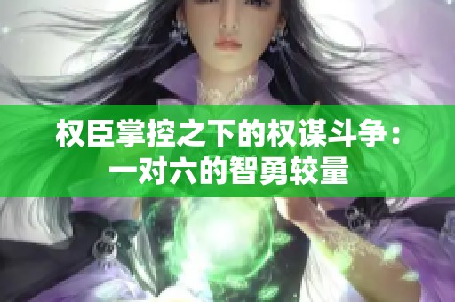 权臣掌控之下的权谋斗争：一对六的智勇较量