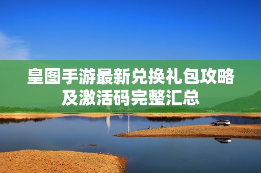 皇图手游最新兑换礼包攻略及激活码完整汇总