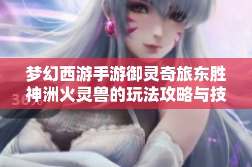 梦幻西游手游御灵奇旅东胜神洲火灵兽的玩法攻略与技巧分享