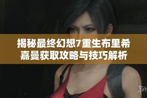 揭秘最终幻想7重生布里希嘉曼获取攻略与技巧解析