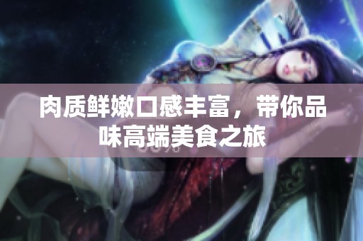 肉质鲜嫩口感丰富，带你品味高端美食之旅