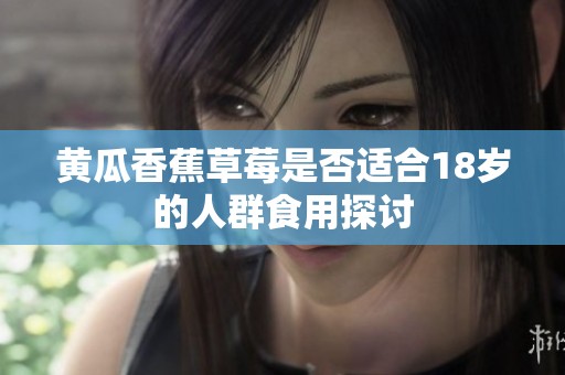 黄瓜香蕉草莓是否适合18岁的人群食用探讨