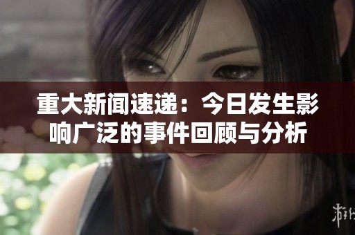 重大新闻速递：今日发生影响广泛的事件回顾与分析