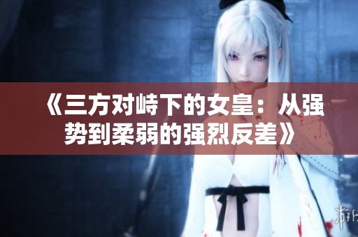 《三方对峙下的女皇：从强势到柔弱的强烈反差》