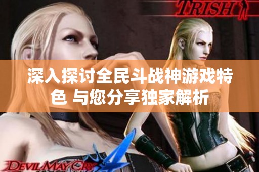 深入探讨全民斗战神游戏特色 与您分享独家解析
