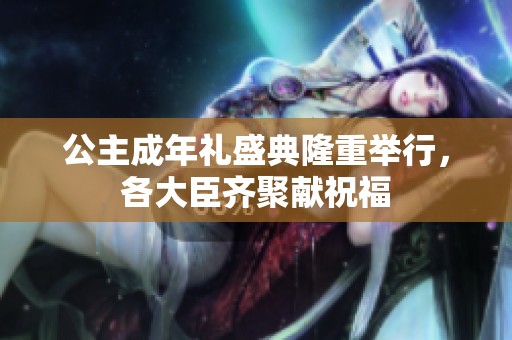 公主成年礼盛典隆重举行，各大臣齐聚献祝福