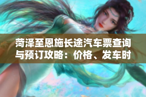 菏泽至恩施长途汽车票查询与预订攻略：价格、发车时刻及乘车注意事项