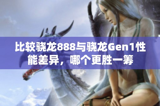 比较骁龙888与骁龙Gen1性能差异，哪个更胜一筹