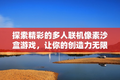 探索精彩的多人联机像素沙盒游戏，让你的创造力无限发挥