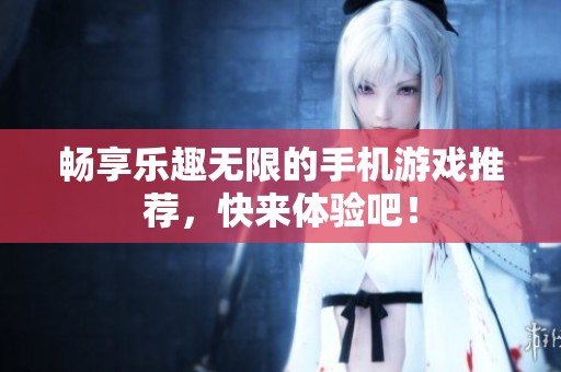 畅享乐趣无限的手机游戏推荐，快来体验吧！