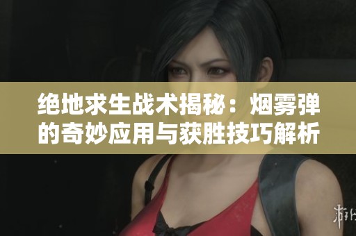 绝地求生战术揭秘：烟雾弹的奇妙应用与获胜技巧解析