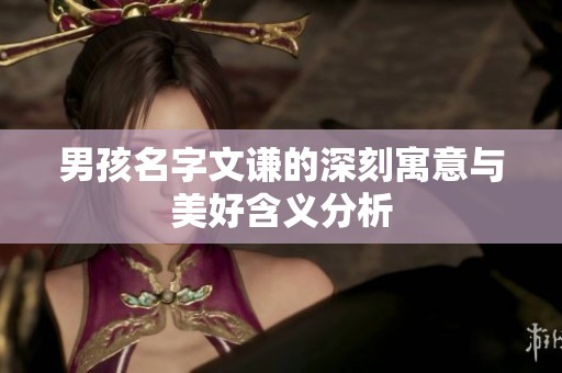 男孩名字文谦的深刻寓意与美好含义分析