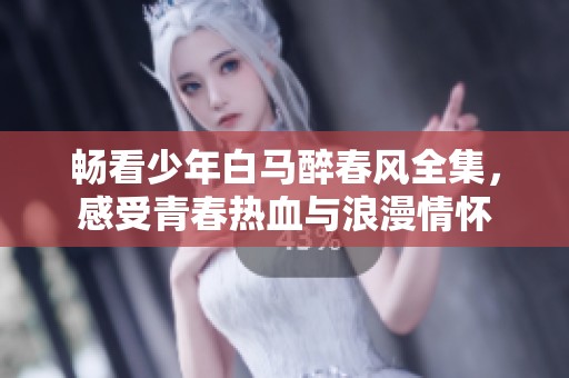 畅看少年白马醉春风全集，感受青春热血与浪漫情怀