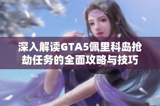深入解读GTA5佩里科岛抢劫任务的全面攻略与技巧