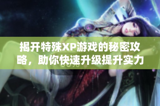 揭开特殊XP游戏的秘密攻略，助你快速升级提升实力