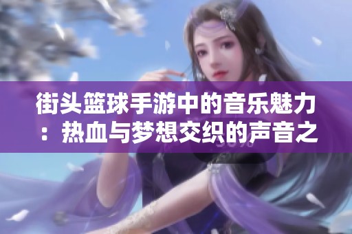 街头篮球手游中的音乐魅力：热血与梦想交织的声音之旅