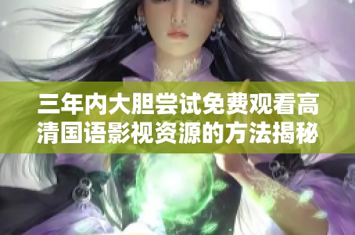 三年内大胆尝试免费观看高清国语影视资源的方法揭秘