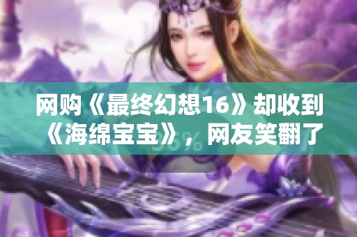 网购《最终幻想16》却收到《海绵宝宝》，网友笑翻了