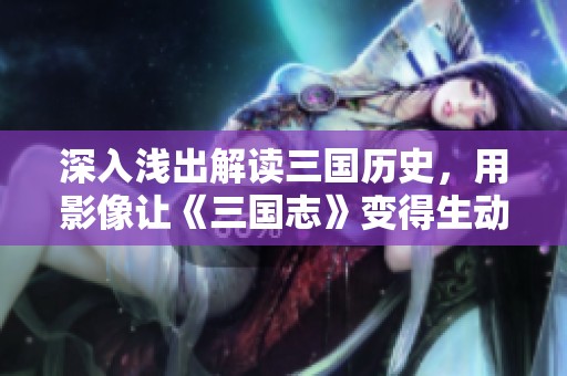 深入浅出解读三国历史，用影像让《三国志》变得生动易懂