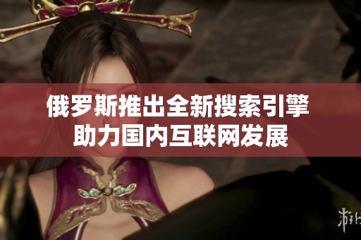 俄罗斯推出全新搜索引擎 助力国内互联网发展