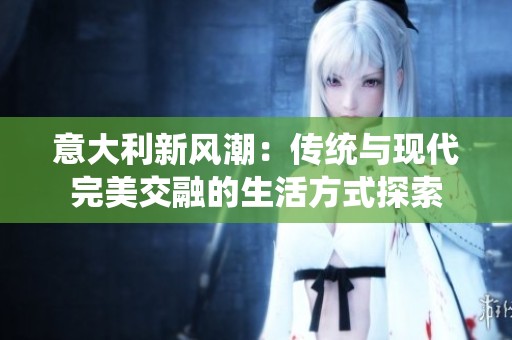 意大利新风潮：传统与现代完美交融的生活方式探索