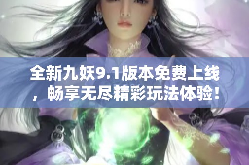 全新九妖9.1版本免费上线，畅享无尽精彩玩法体验！