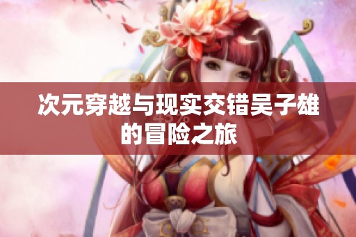 次元穿越与现实交错吴子雄的冒险之旅