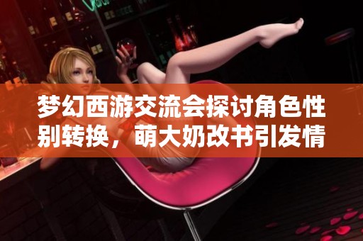 梦幻西游交流会探讨角色性别转换，萌大奶改书引发情感交织