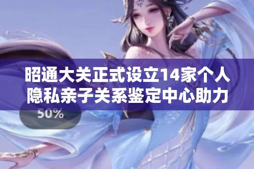 昭通大关正式设立14家个人隐私亲子关系鉴定中心助力家庭和谐