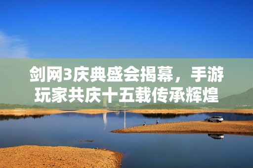 剑网3庆典盛会揭幕，手游玩家共庆十五载传承辉煌