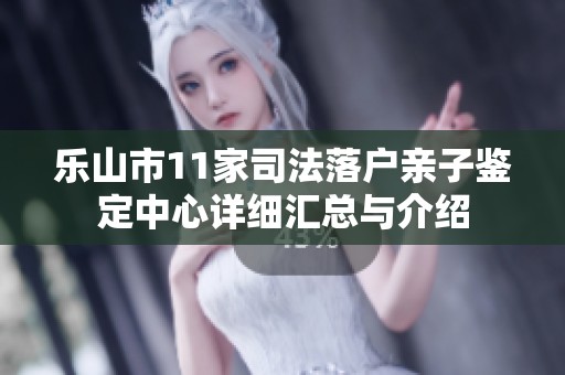 乐山市11家司法落户亲子鉴定中心详细汇总与介绍