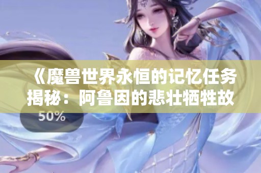 《魔兽世界永恒的记忆任务揭秘：阿鲁因的悲壮牺牲故事》