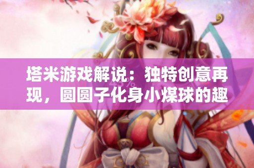 塔米游戏解说：独特创意再现，圆圆子化身小煤球的趣味冒险！