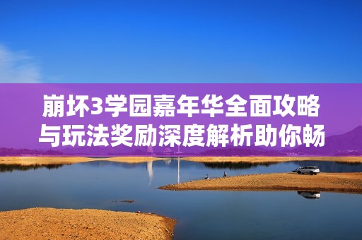 崩坏3学园嘉年华全面攻略与玩法奖励深度解析助你畅玩到底