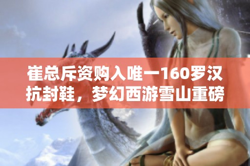 崔总斥资购入唯一160罗汉抗封鞋，梦幻西游雪山重磅揭晓