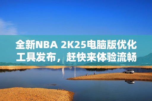 全新NBA 2K25电脑版优化工具发布，赶快来体验流畅操控吧
