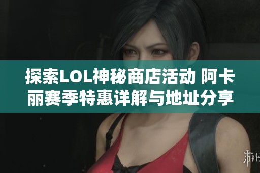 探索LOL神秘商店活动 阿卡丽赛季特惠详解与地址分享