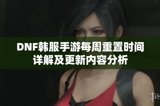 DNF韩服手游每周重置时间详解及更新内容分析
