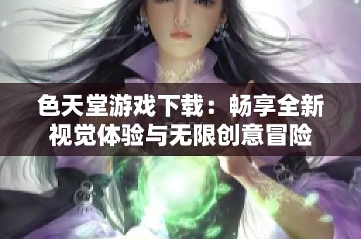 色天堂游戏下载：畅享全新视觉体验与无限创意冒险