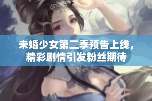未婚少女第二季预告上线，精彩剧情引发粉丝期待