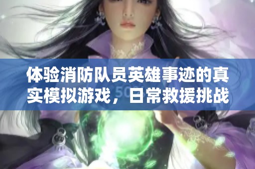 体验消防队员英雄事迹的真实模拟游戏，日常救援挑战等你来战