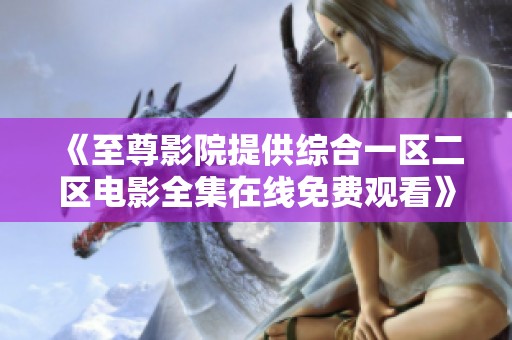 《至尊影院提供综合一区二区电影全集在线免费观看》