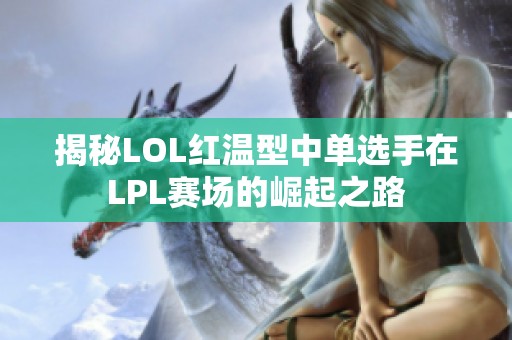 揭秘LOL红温型中单选手在LPL赛场的崛起之路