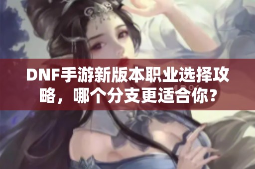 DNF手游新版本职业选择攻略，哪个分支更适合你？