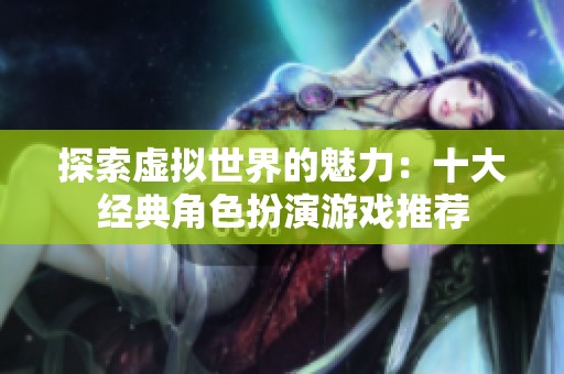 探索虚拟世界的魅力：十大经典角色扮演游戏推荐