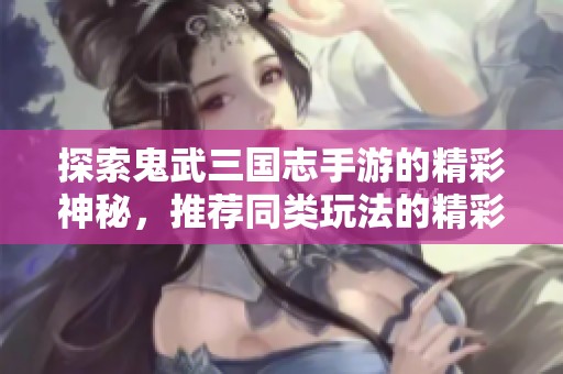 探索鬼武三国志手游的精彩神秘，推荐同类玩法的精彩游戏！