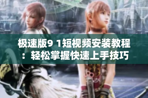 极速版9 1短视频安装教程：轻松掌握快速上手技巧