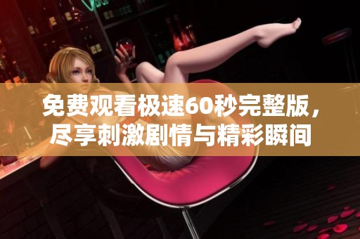 免费观看极速60秒完整版，尽享刺激剧情与精彩瞬间