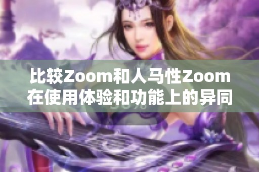 比较Zoom和人马性Zoom在使用体验和功能上的异同分析